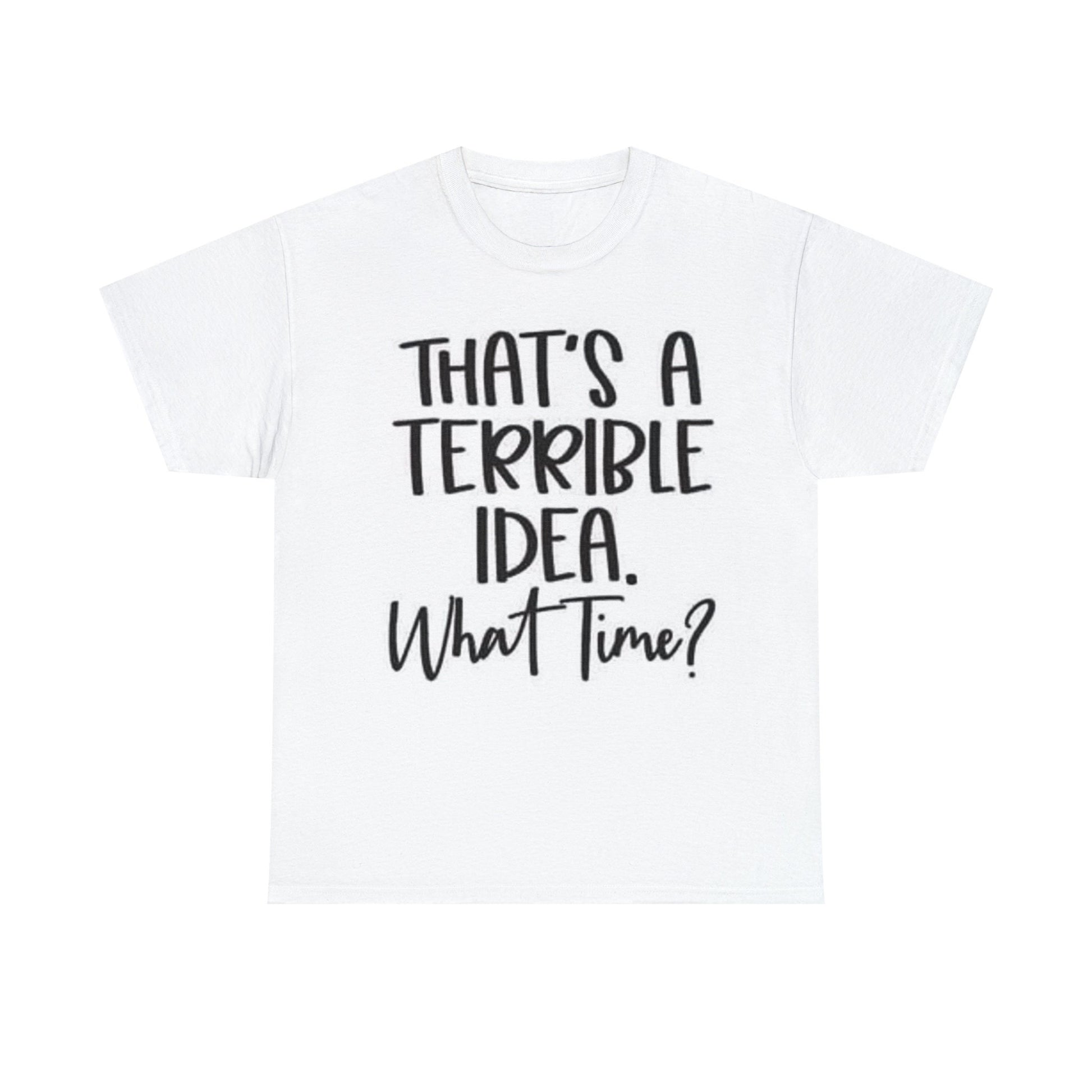 that's a terrible idea what time t shirt